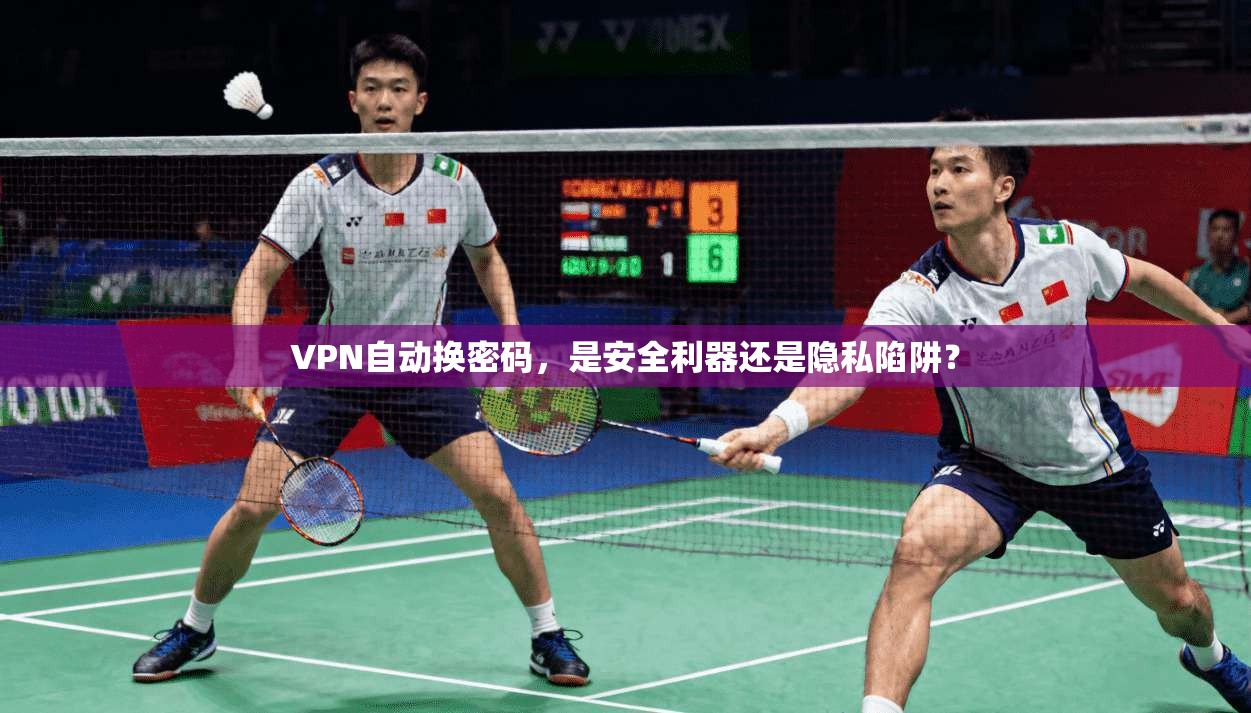VPN自动换密码，是安全利器还是隐私陷阱？