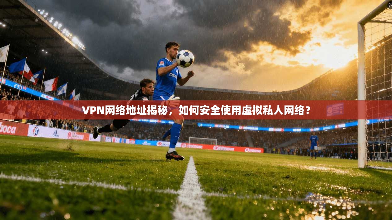 VPN网络地址揭秘，如何安全使用虚拟私人网络？