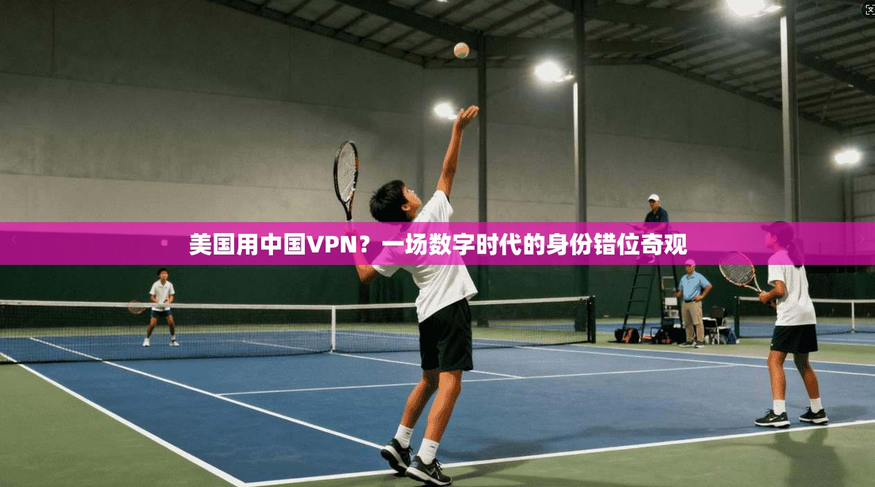 美国用中国VPN？一场数字时代的身份错位奇观