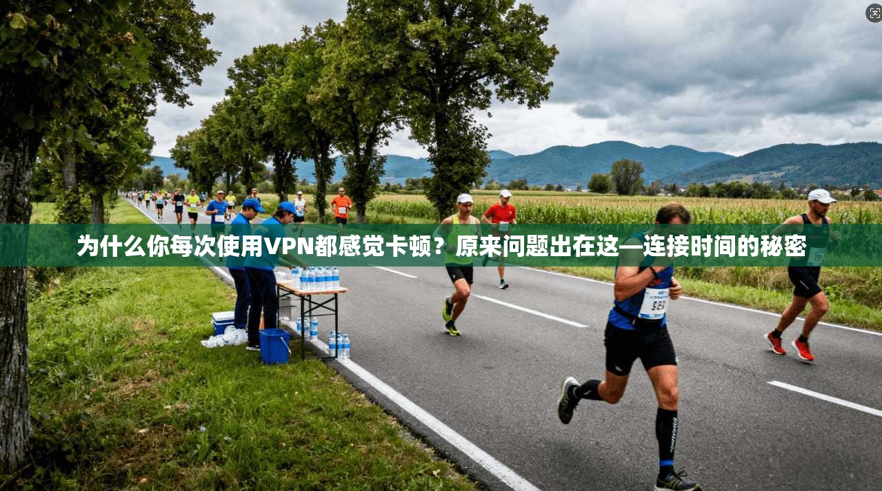 为什么你每次使用VPN都感觉卡顿?原来问题出在这—连接时间的秘密