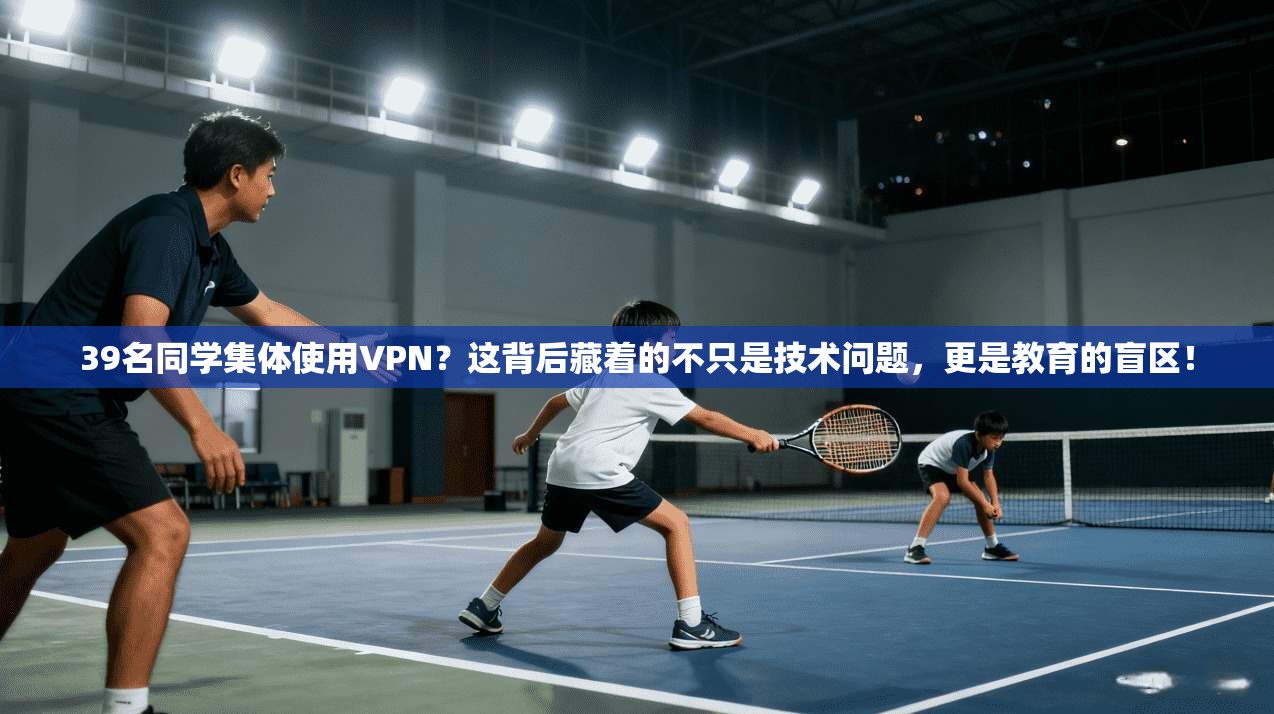 39名同学集体使用VPN?这背后藏着的不只是技术问题,更是教育的盲区!