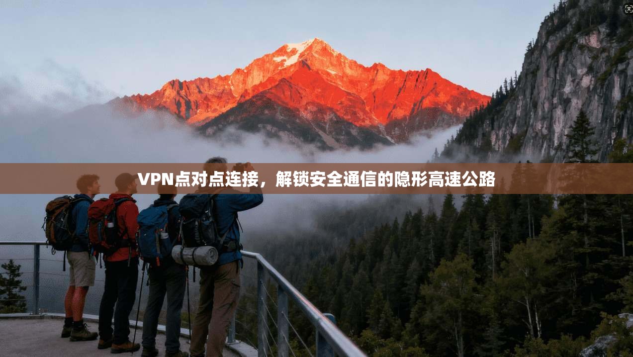 VPN点对点连接,解锁安全通信的隐形高速公路