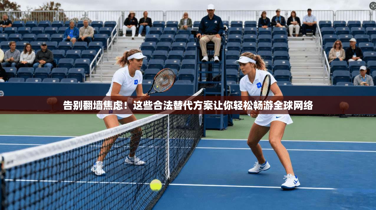 告别翻墙焦虑!这些合法替代方案让你轻松畅游全球网络