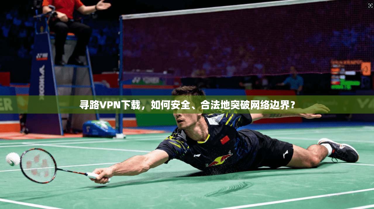 寻路VPN下载,如何安全、合法地突破网络边界?