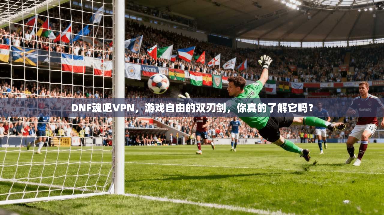 DNF魂吧VPN,游戏自由的双刃剑,你真的了解它吗?