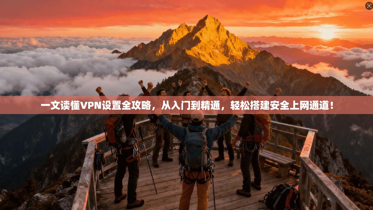 一文读懂VPN设置全攻略,从入门到精通,轻松搭建安全上网通道!