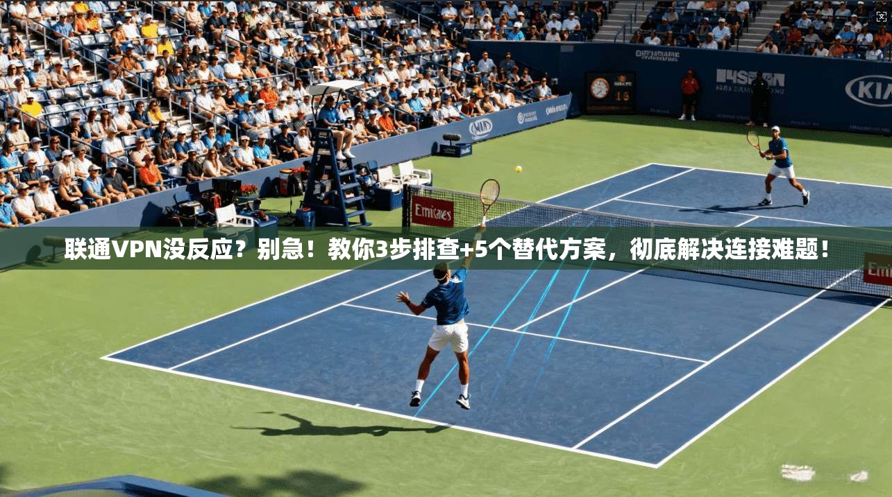 联通VPN没反应?别急!教你3步排查+5个替代方案,彻底解决连接难题!