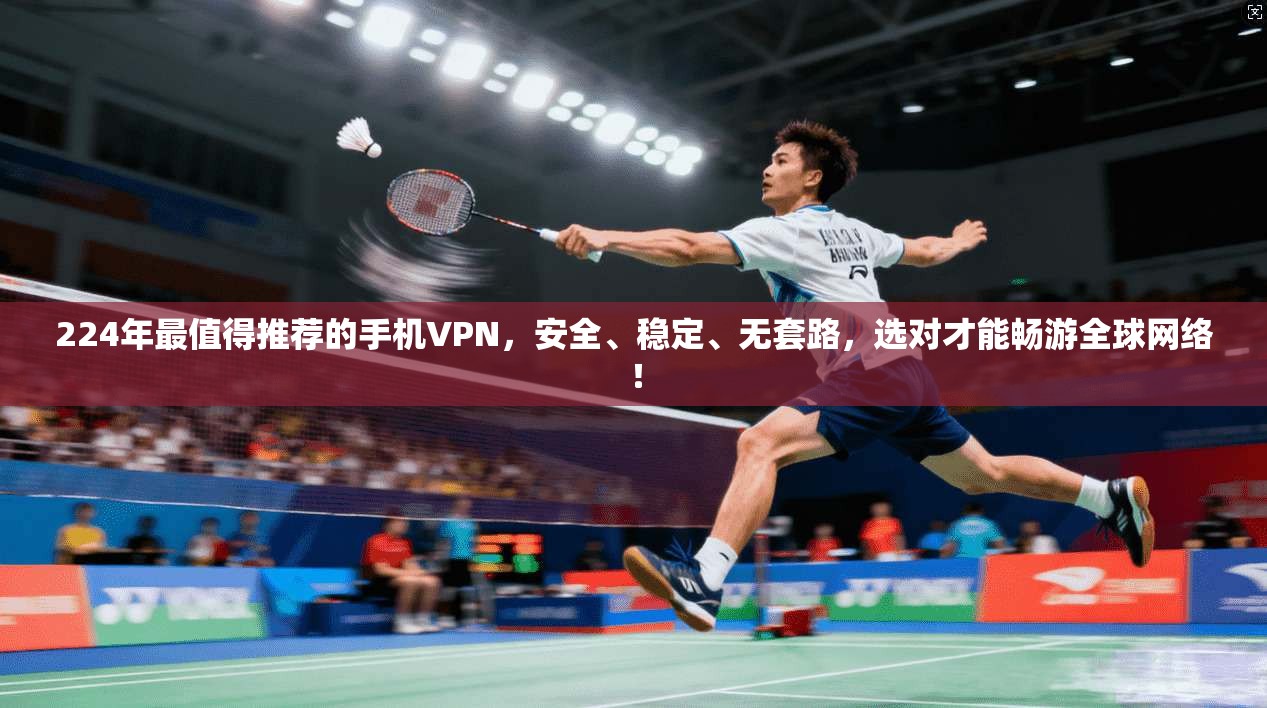 224年最值得推荐的手机VPN,安全、稳定、无套路,选对才能畅游全球网络!