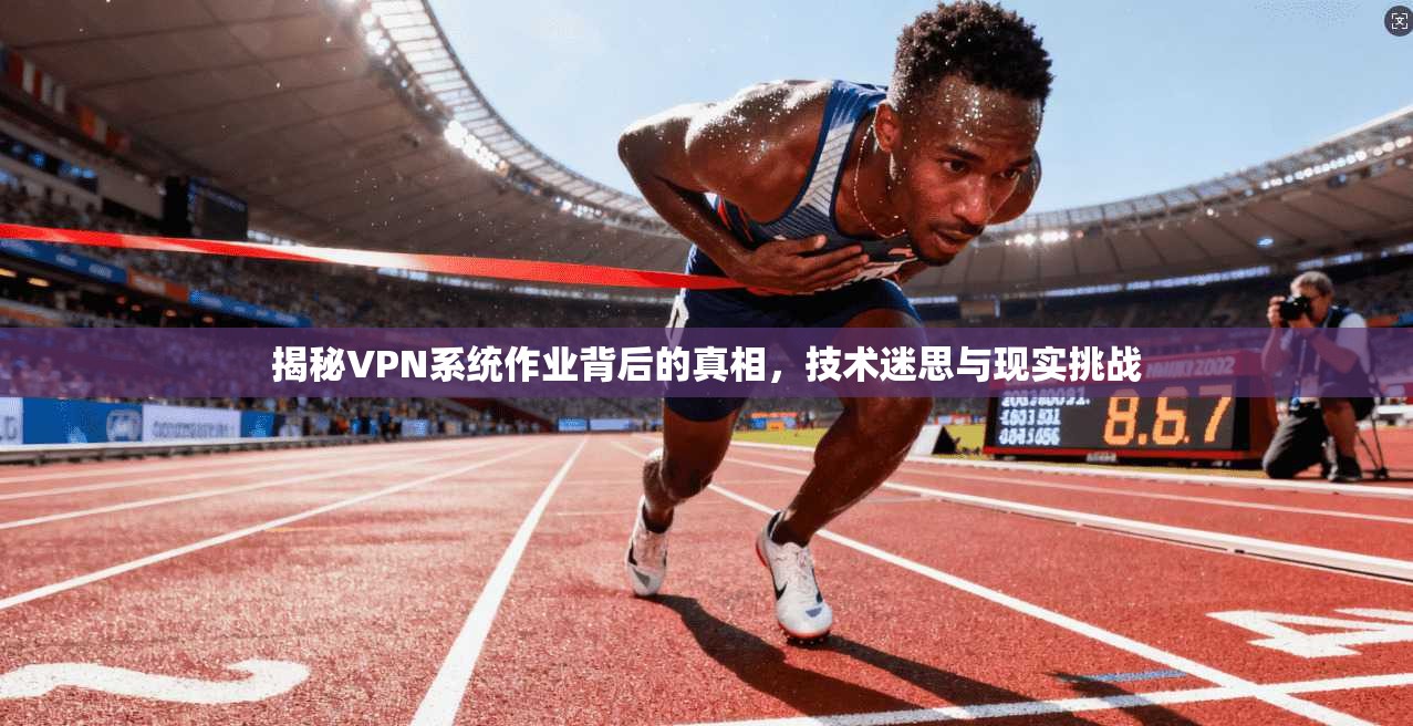 揭秘VPN系统作业背后的真相,技术迷思与现实挑战