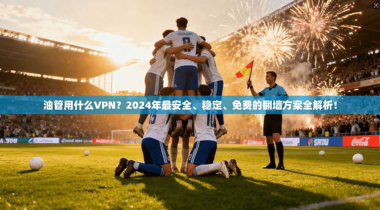 油管用什么VPN?2024年最安全、稳定、免费的翻墙方案全解析!