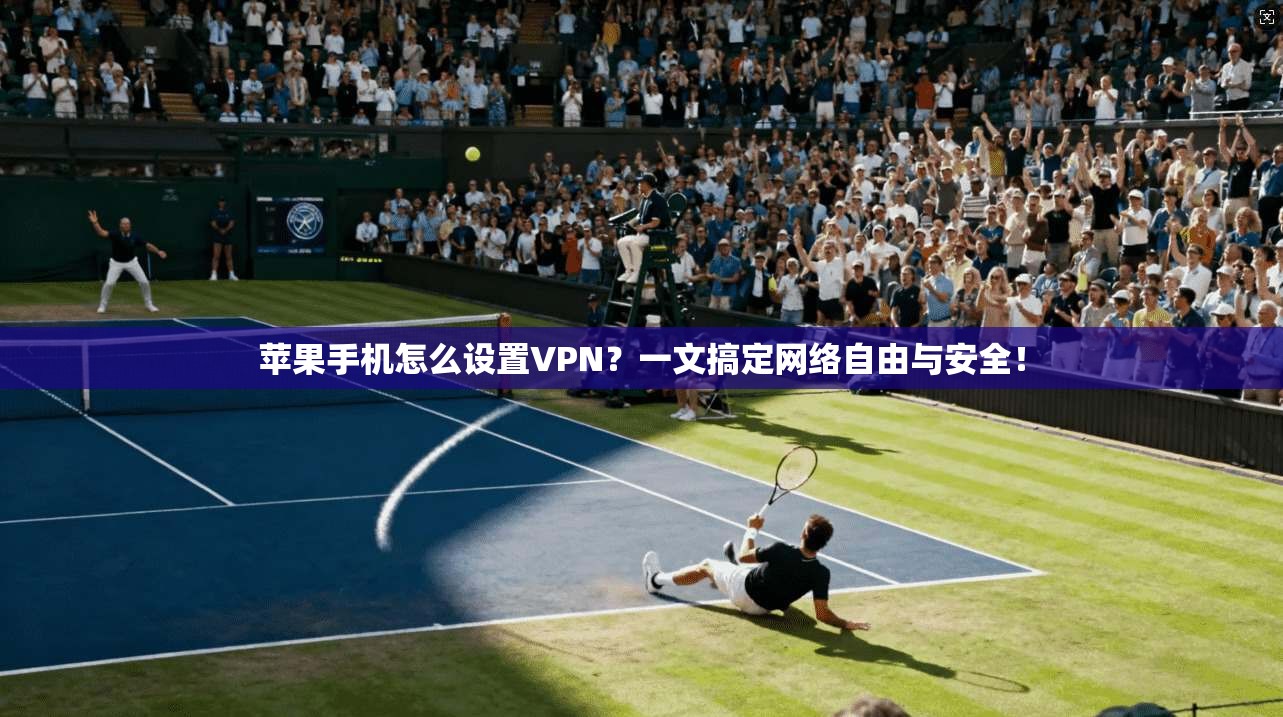 苹果手机怎么设置VPN？一文搞定网络自由与安全！