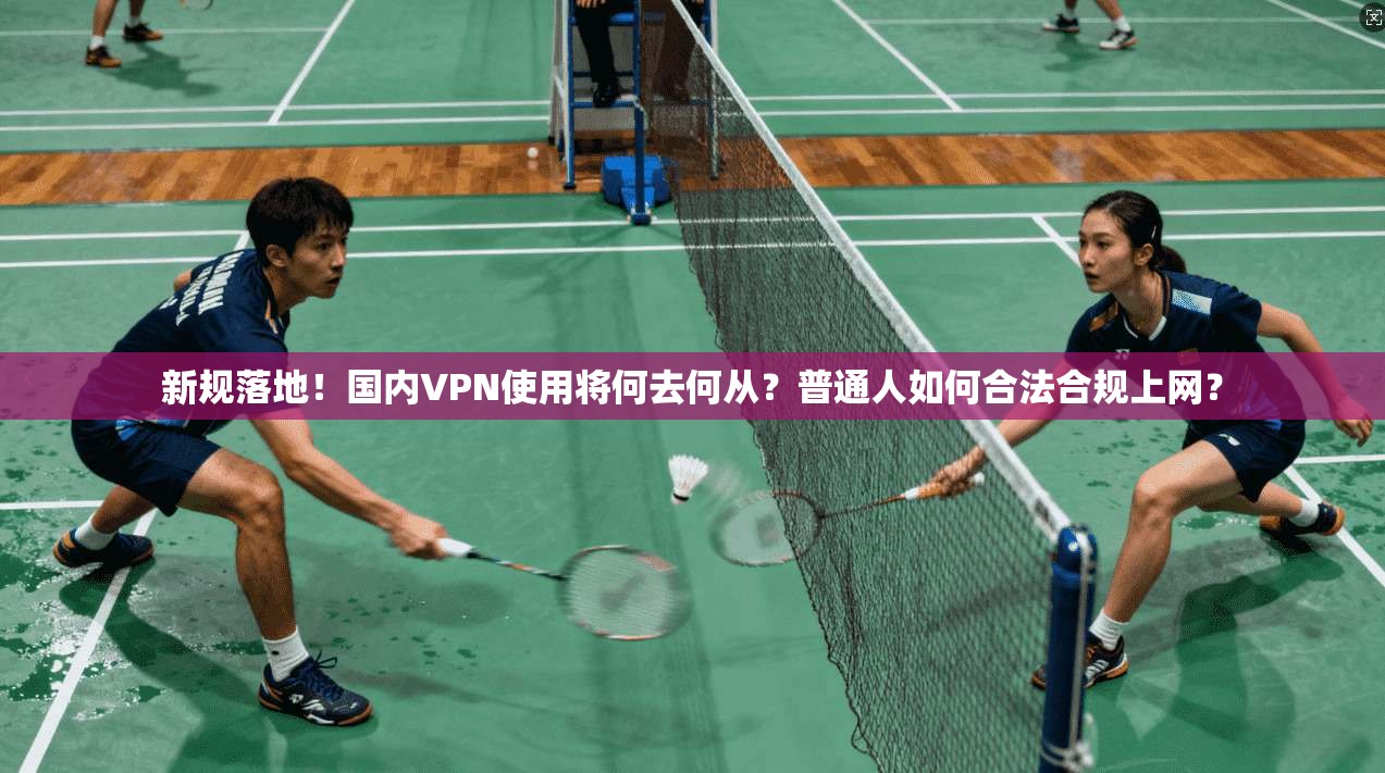 新规落地！国内VPN使用将何去何从？普通人如何合法合规上网？
