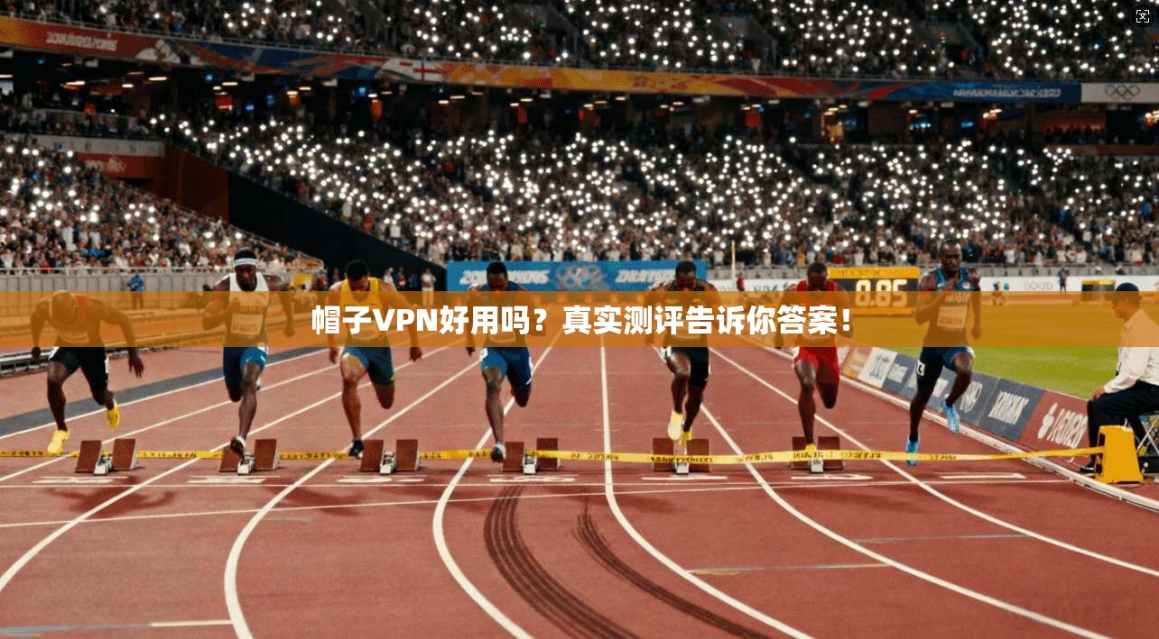 帽子VPN好用吗？真实测评告诉你答案！