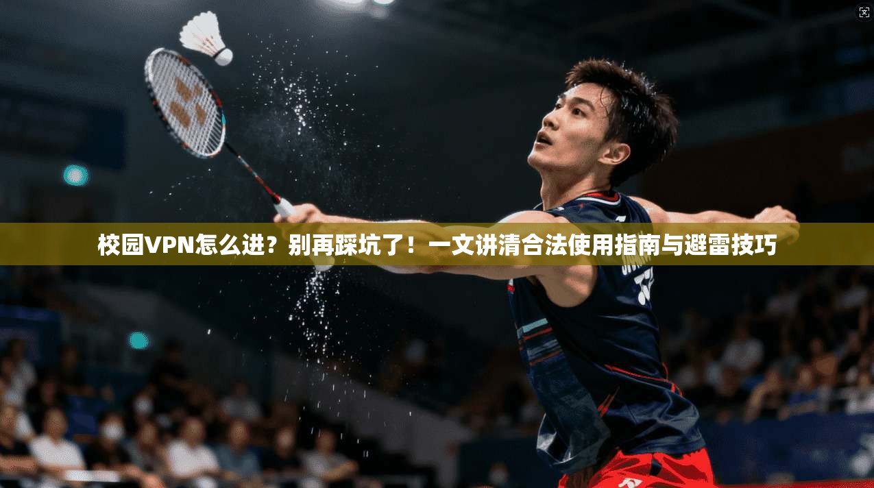 校园VPN怎么进?别再踩坑了!一文讲清合法使用指南与避雷技巧