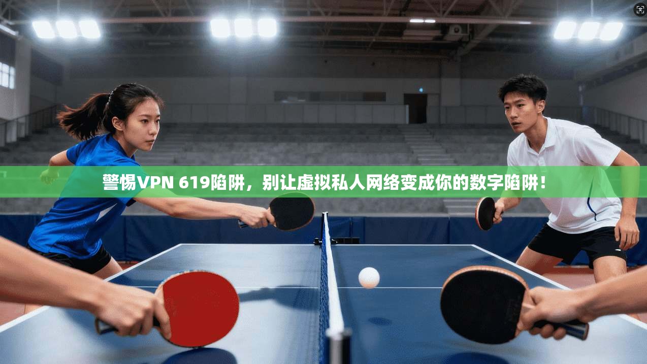 警惕VPN 619陷阱,别让虚拟私人网络变成你的数字陷阱!