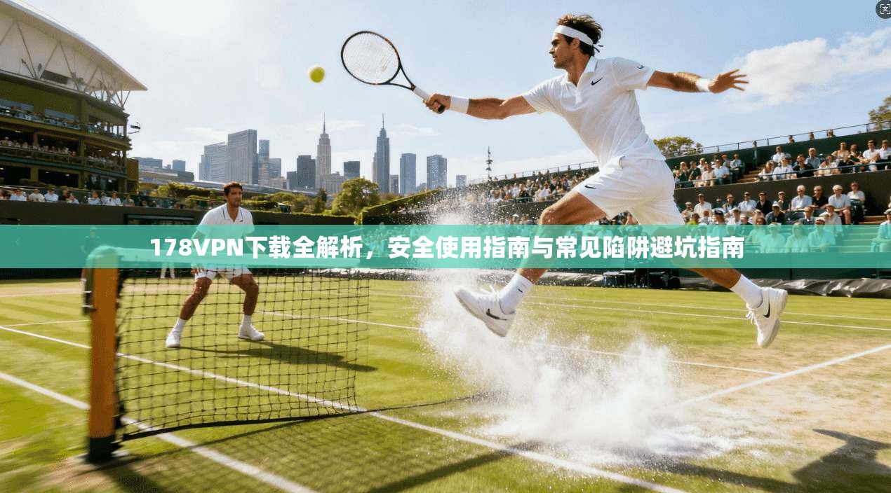178VPN下载全解析，安全使用指南与常见陷阱避坑指南