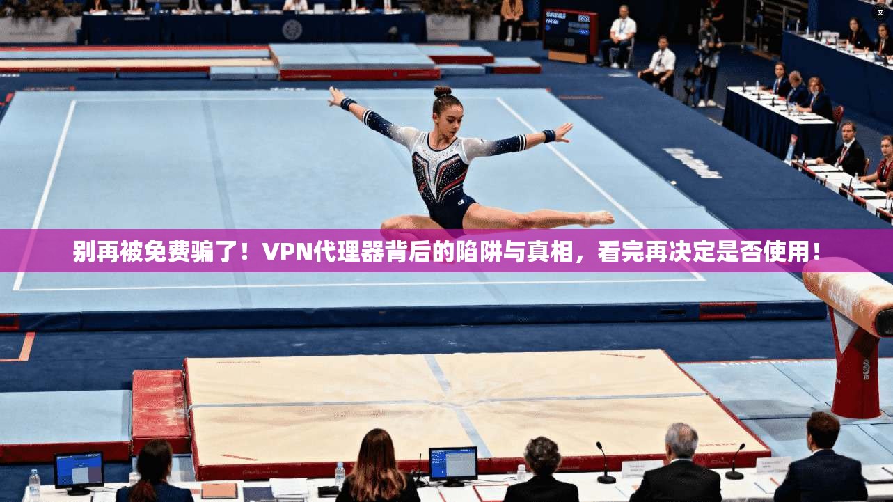 别再被免费骗了！VPN代理器背后的陷阱与真相，看完再决定是否使用！
