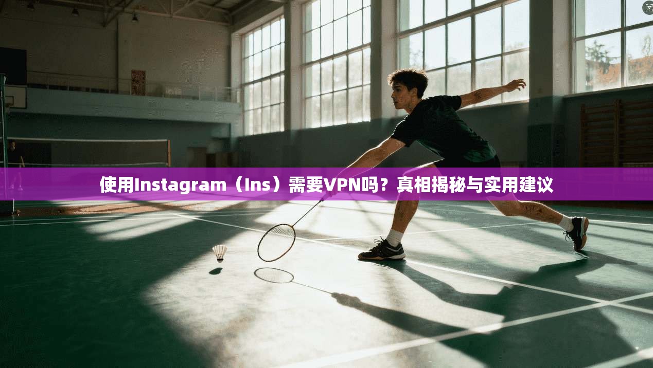 使用Instagram（Ins）需要VPN吗？真相揭秘与实用建议