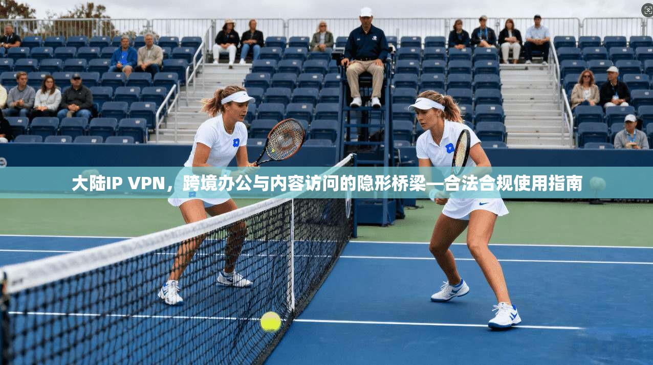 大陆IP VPN，跨境办公与内容访问的隐形桥梁—合法合规使用指南