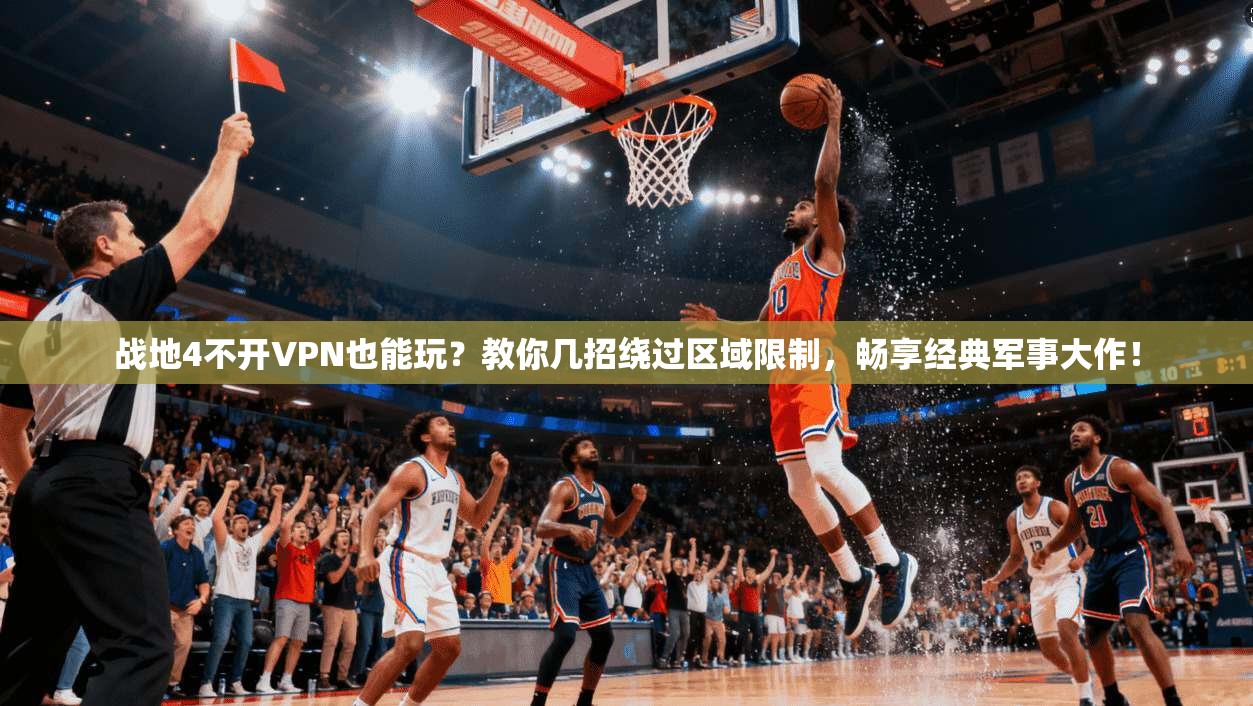 战地4不开VPN也能玩?教你几招绕过区域限制,畅享经典军事大作!