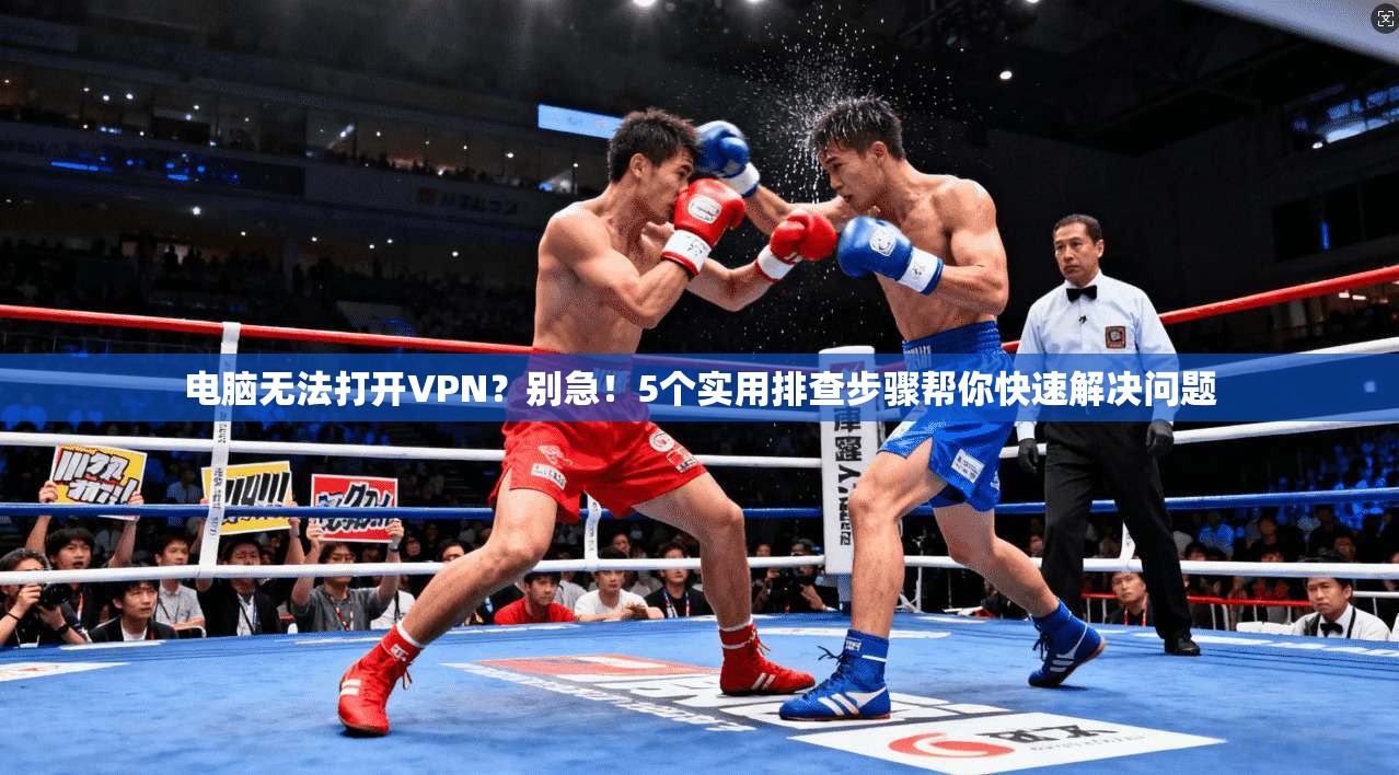 电脑无法打开VPN?别急!5个实用排查步骤帮你快速解决问题