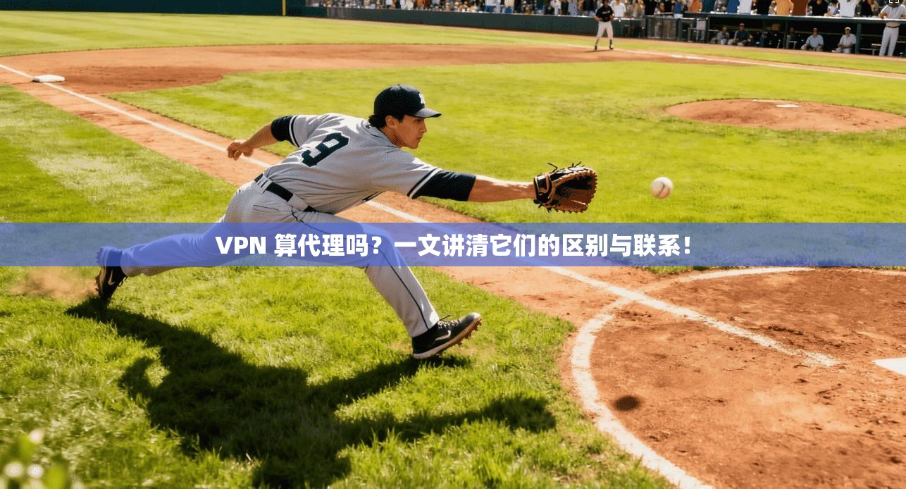 VPN 算代理吗?一文讲清它们的区别与联系!