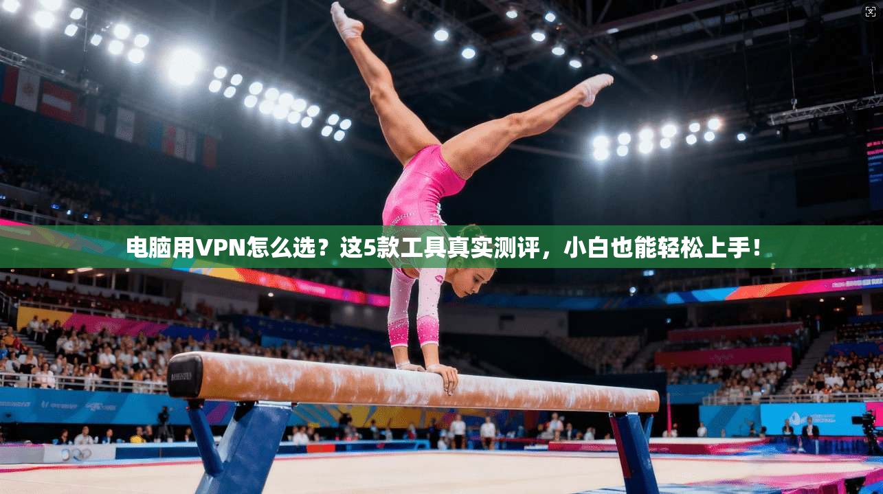 电脑用VPN怎么选?这5款工具真实测评,小白也能轻松上手!