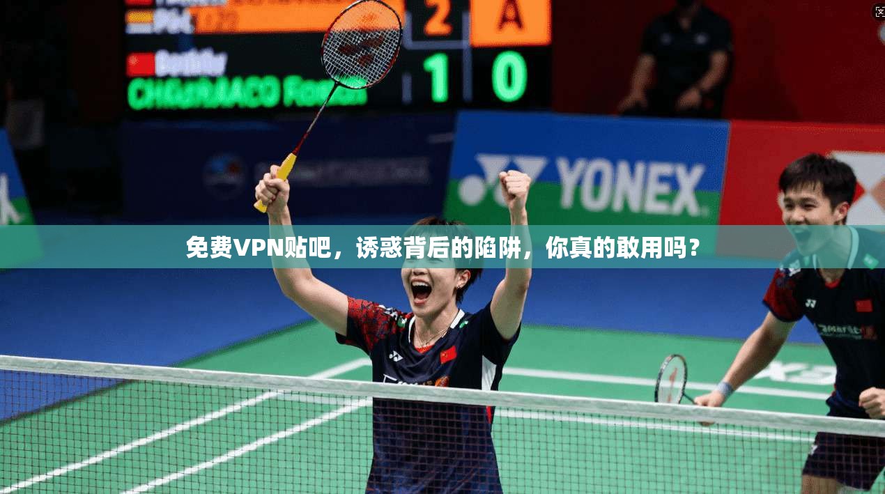 免费VPN贴吧，诱惑背后的陷阱，你真的敢用吗？