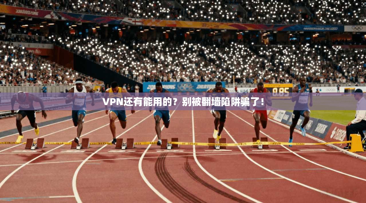 VPN还有能用的?别被翻墙陷阱骗了!