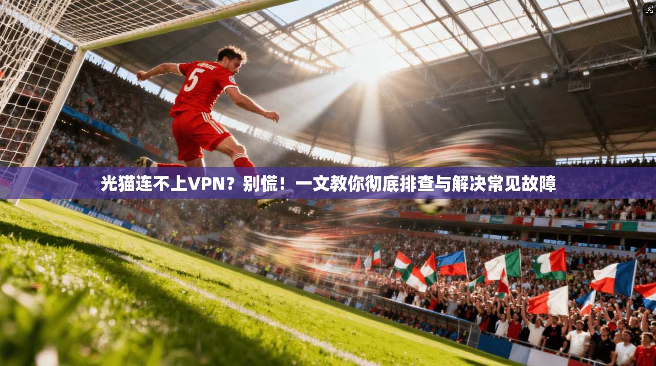 光猫连不上VPN？别慌！一文教你彻底排查与解决常见故障
