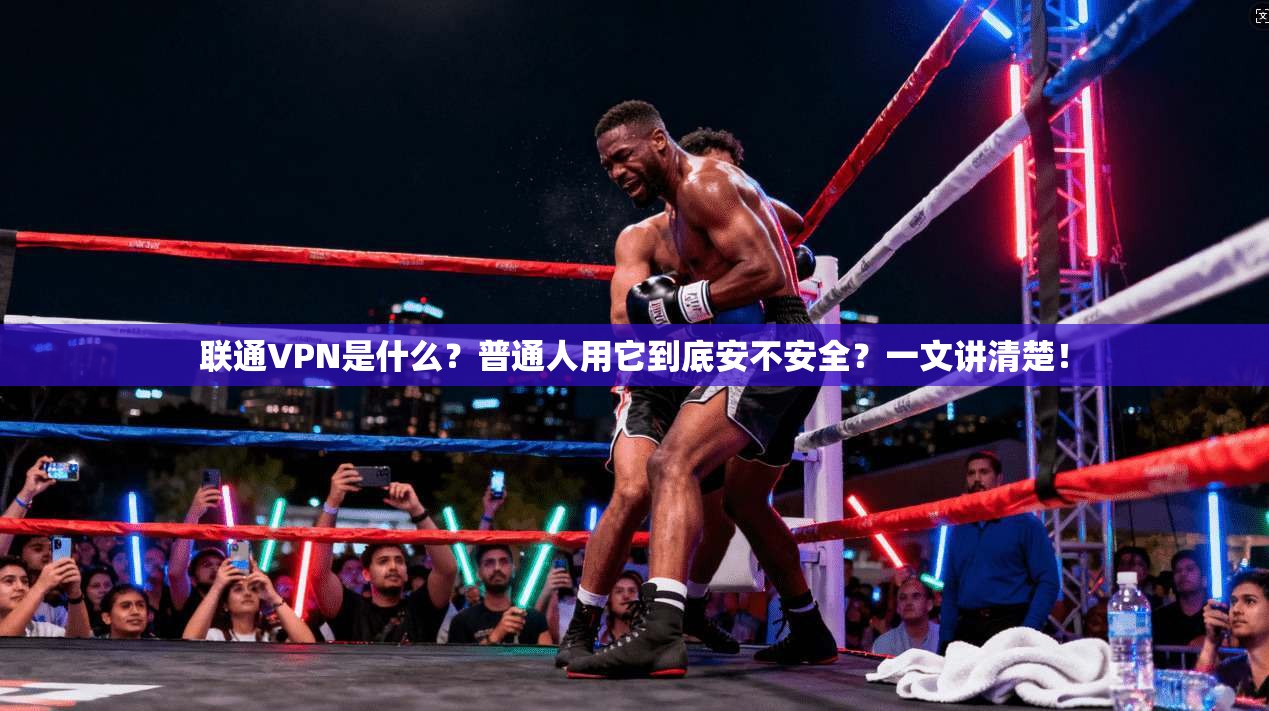 联通VPN是什么?普通人用它到底安不安全?一文讲清楚!