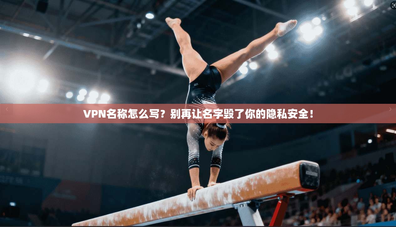 VPN名称怎么写？别再让名字毁了你的隐私安全！