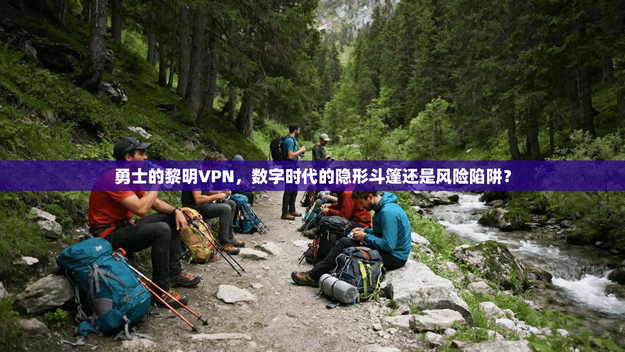 勇士的黎明VPN,数字时代的隐形斗篷还是风险陷阱?