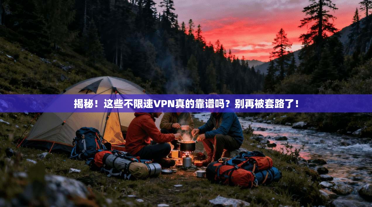 揭秘!这些不限速VPN真的靠谱吗?别再被套路了!