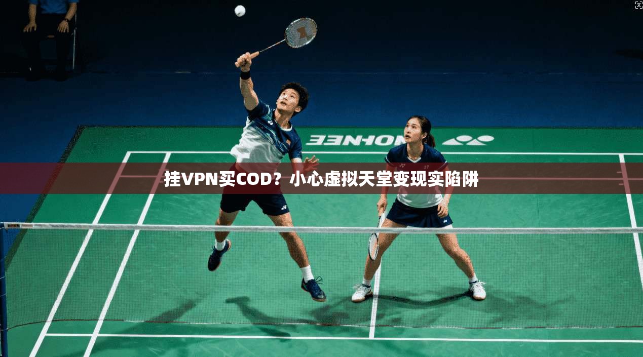 挂VPN买COD？小心虚拟天堂变现实陷阱