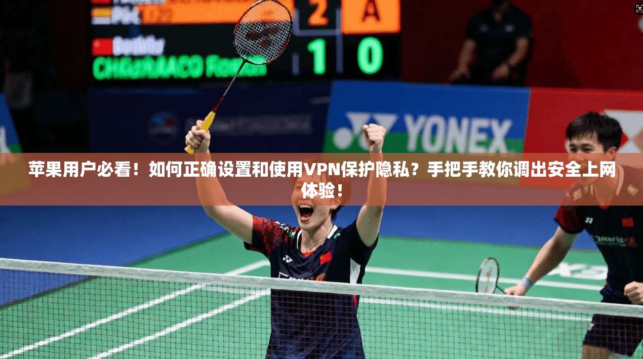 苹果用户必看!如何正确设置和使用VPN保护隐私?手把手教你调出安全上网体验!