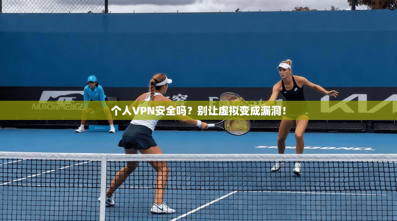 个人VPN安全吗？别让虚拟变成漏洞！