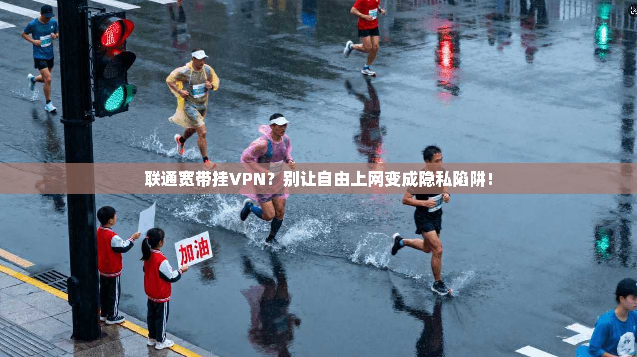 联通宽带挂VPN?别让自由上网变成隐私陷阱!