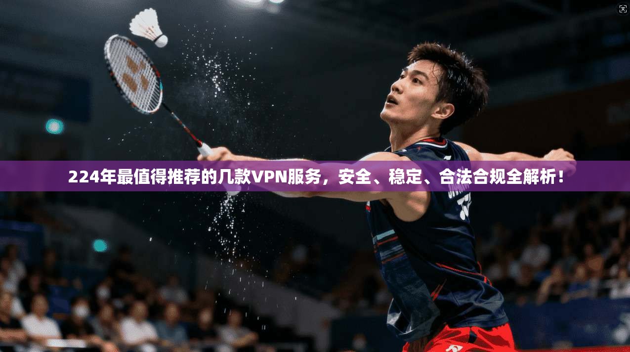 224年最值得推荐的几款VPN服务，安全、稳定、合法合规全解析！