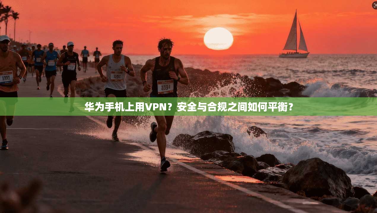 华为手机上用VPN?安全与合规之间如何平衡?