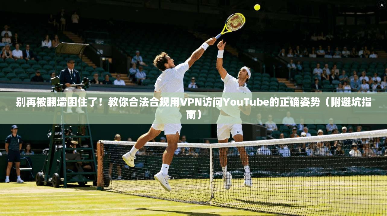 别再被翻墙困住了！教你合法合规用VPN访问YouTube的正确姿势（附避坑指南）