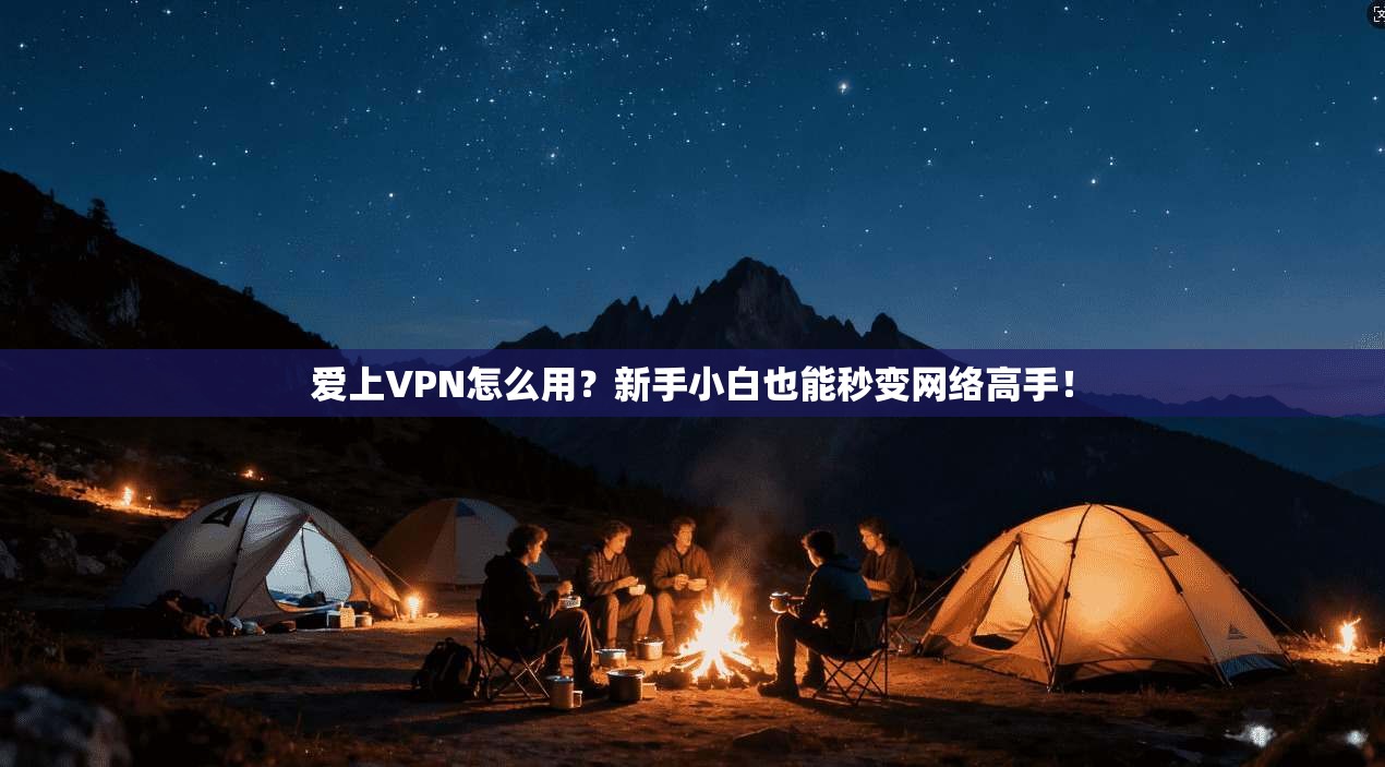 爱上VPN怎么用？新手小白也能秒变网络高手！