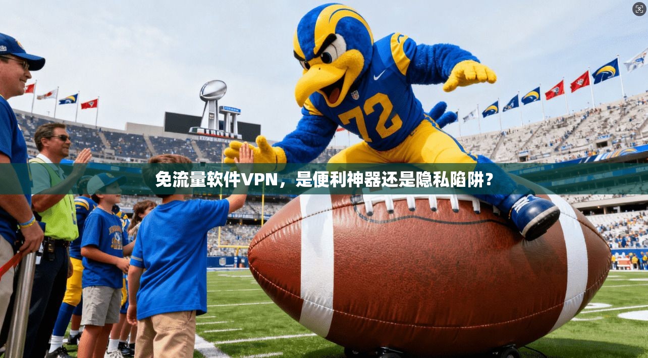 免流量软件VPN,是便利神器还是隐私陷阱?