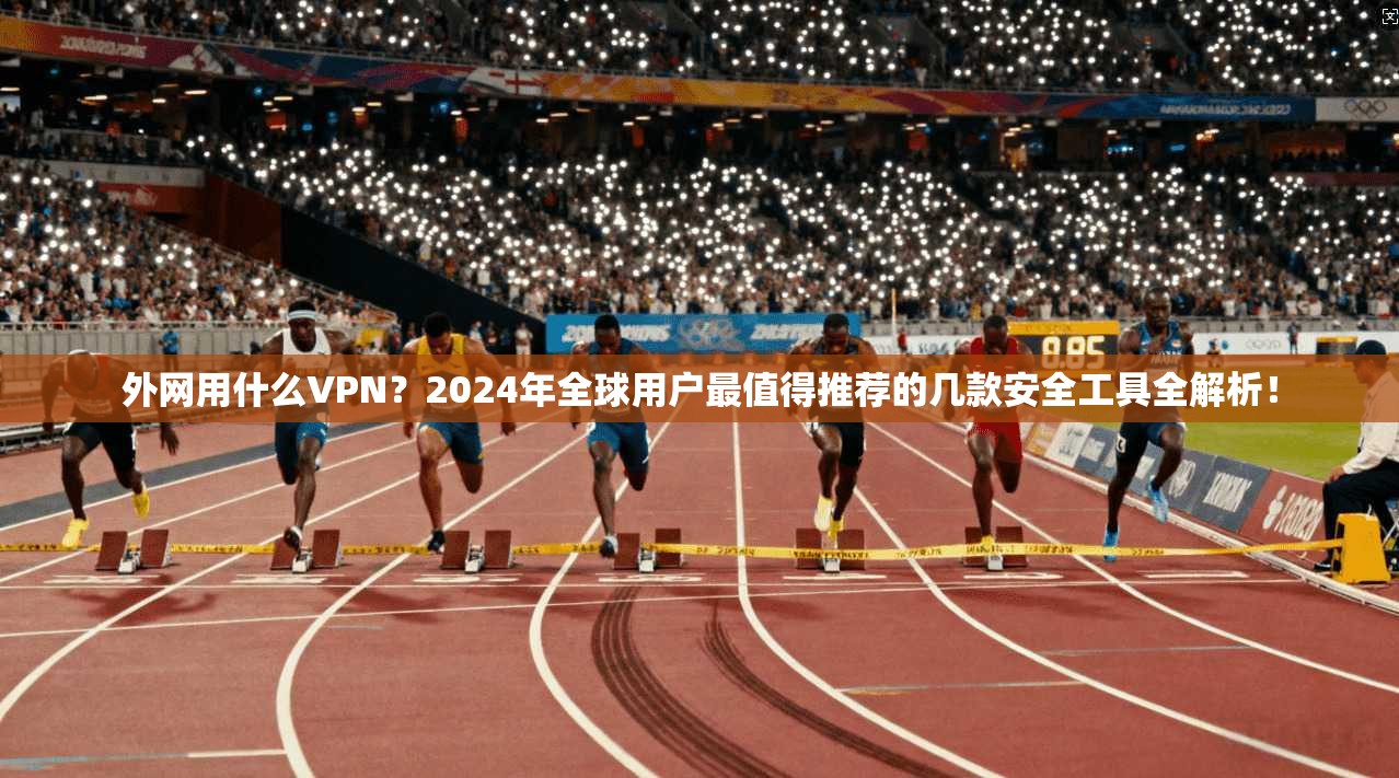 外网用什么VPN?2024年全球用户最值得推荐的几款安全工具全解析!