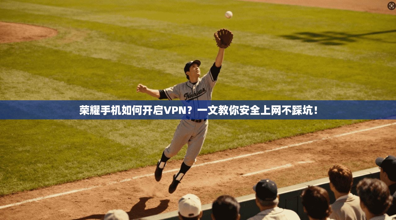 荣耀手机如何开启VPN？一文教你安全上网不踩坑！