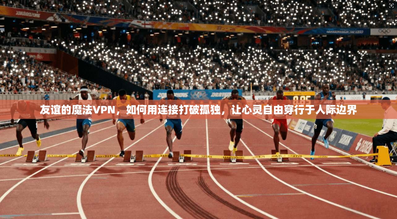 友谊的魔法VPN,如何用连接打破孤独,让心灵自由穿行于人际边界