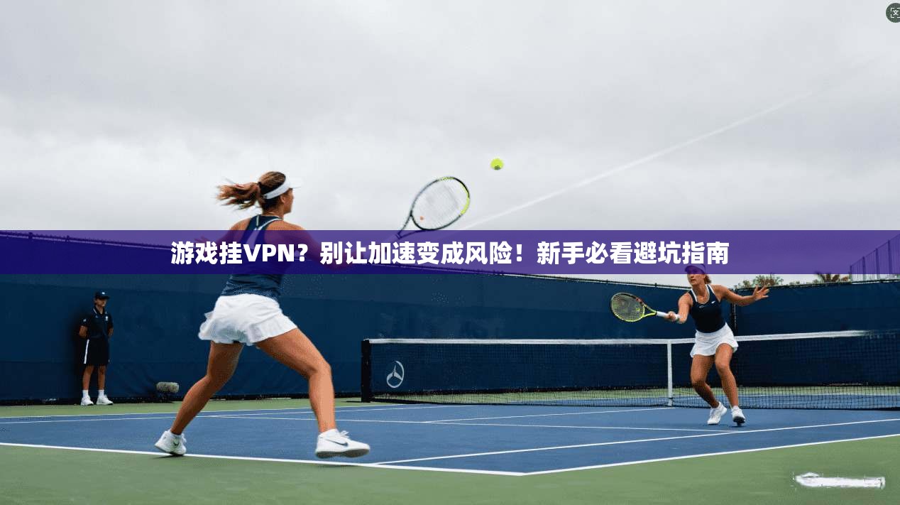 游戏挂VPN?别让加速变成风险!新手必看避坑指南