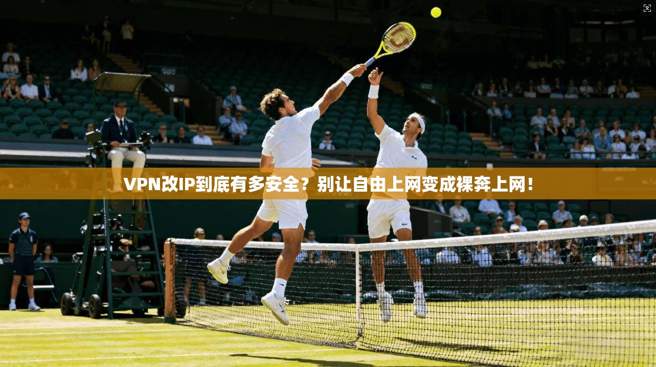 VPN改IP到底有多安全？别让自由上网变成裸奔上网！