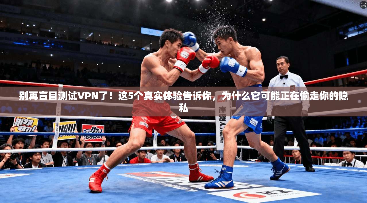 别再盲目测试VPN了!这5个真实体验告诉你,为什么它可能正在偷走你的隐私