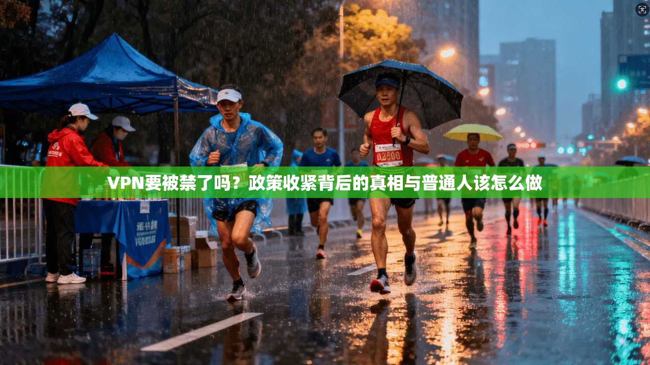 VPN要被禁了吗？政策收紧背后的真相与普通人该怎么做